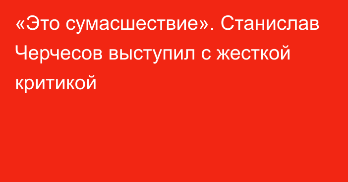 «Это сумасшествие». Станислав Черчесов выступил с жесткой критикой