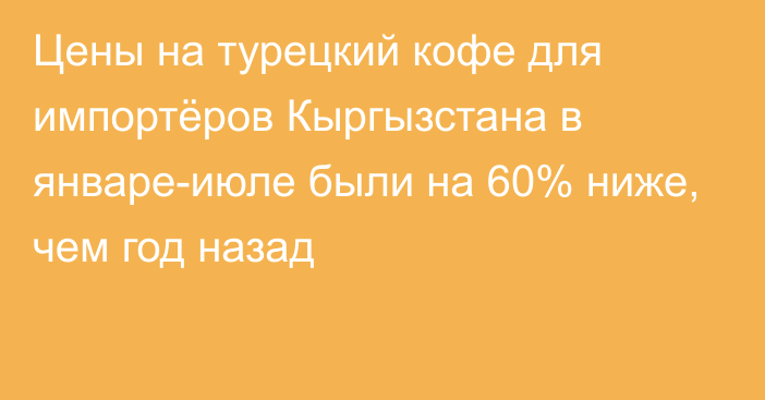 Цены на турецкий кофе для импортёров Кыргызстана в январе-июле были на 60% ниже, чем год назад