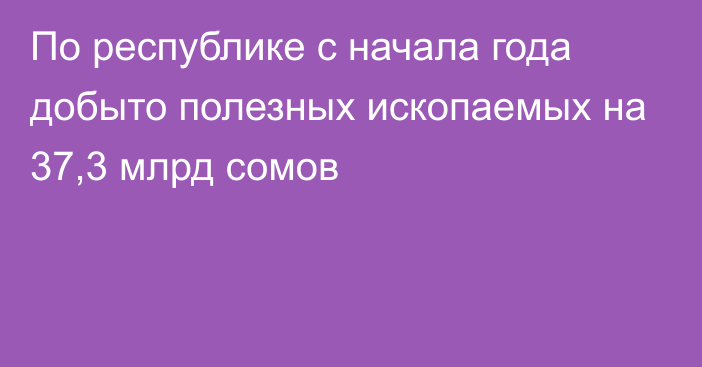 По республике с начала года добыто полезных ископаемых на 37,3 млрд сомов