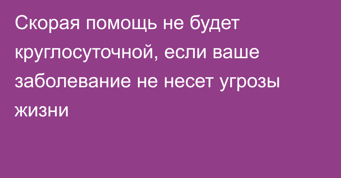 Скорая помощь не будет круглосуточной, если ваше заболевание не несет угрозы жизни