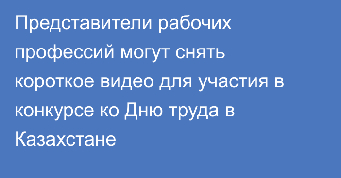 Представители рабочих профессий могут снять короткое видео для участия в конкурсе ко Дню труда в Казахстане