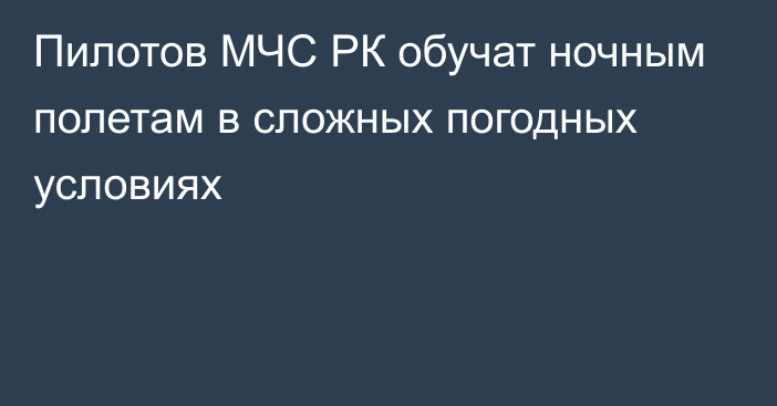 Пилотов МЧС РК обучат ночным полетам в сложных погодных условиях