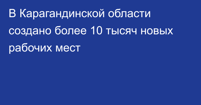 В Карагандинской области создано более 10 тысяч новых рабочих мест