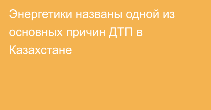 Энергетики названы одной из основных причин ДТП в Казахстане