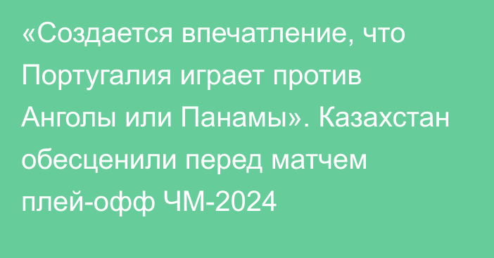 «Создается впечатление, что Португалия играет против Анголы или Панамы». Казахстан обесценили перед матчем плей-офф ЧМ-2024