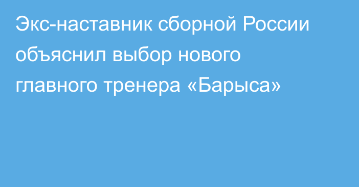 Экс-наставник сборной России объяснил выбор нового главного тренера «Барыса»