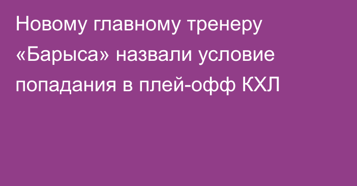 Новому главному тренеру «Барыса» назвали условие попадания в плей-офф КХЛ