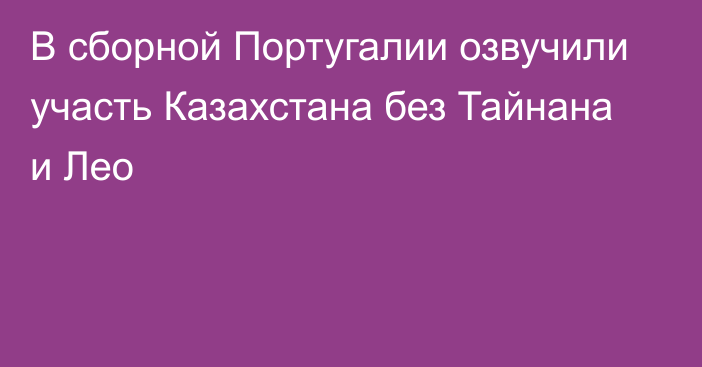 В сборной Португалии озвучили участь Казахстана без Тайнана и Лео