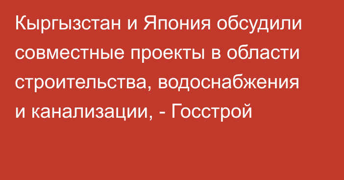 Кыргызстан и Япония обсудили совместные проекты в области строительства, водоснабжения и канализации, - Госстрой