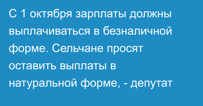 С 1 октября зарплаты должны выплачиваться в безналичной форме. Сельчане просят оставить выплаты в натуральной форме, - депутат