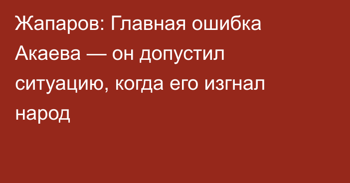 Жапаров: Главная ошибка Акаева — он допустил ситуацию, когда его изгнал народ