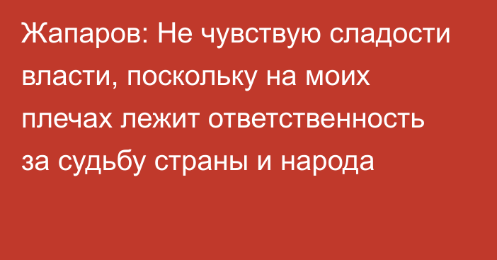 Жапаров: Не чувствую сладости власти, поскольку на моих плечах лежит ответственность за судьбу страны и народа