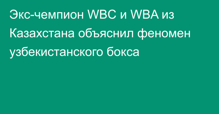 Экс-чемпион WBC и WBA из Казахстана объяснил феномен узбекистанского бокса