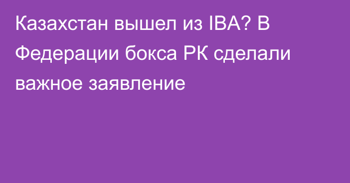 Казахстан вышел из IBA? В Федерации бокса РК сделали важное заявление