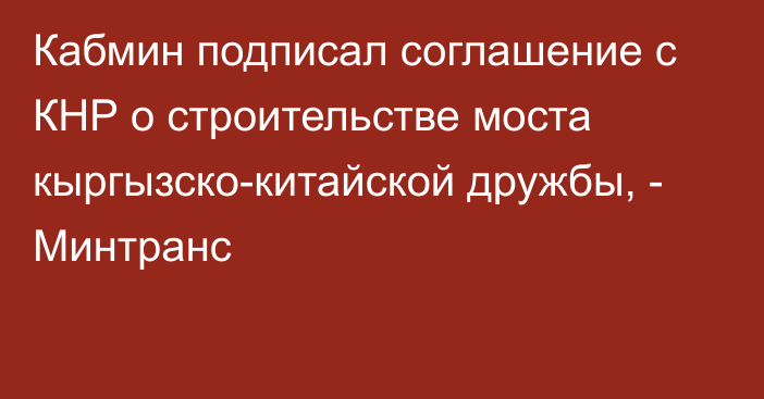 Кабмин подписал соглашение с КНР о строительстве моста кыргызско-китайской дружбы, - Минтранс