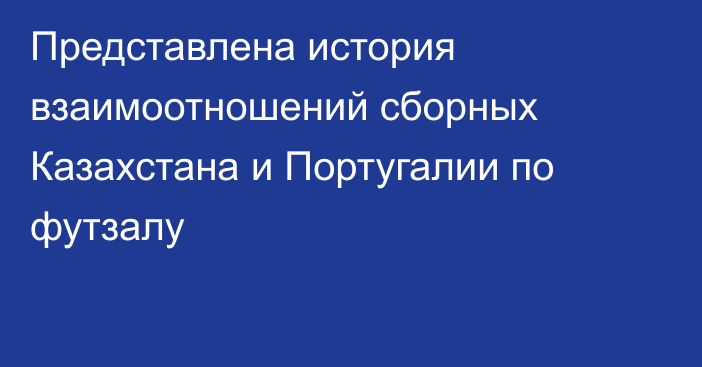 Представлена история взаимоотношений сборных Казахстана и Португалии по футзалу