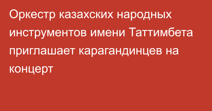 Оркестр казахских народных инструментов имени Таттимбета приглашает карагандинцев на концерт