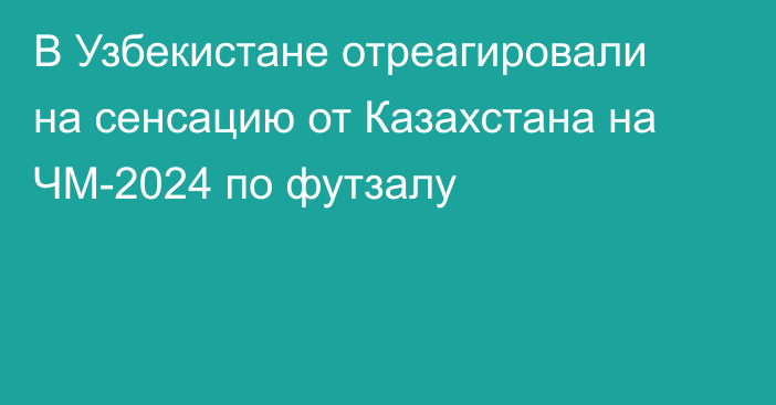 В Узбекистане отреагировали на сенсацию от Казахстана на ЧМ-2024 по футзалу