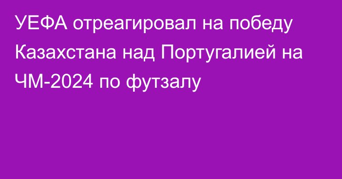 УЕФА отреагировал на победу Казахстана над Португалией на ЧМ-2024 по футзалу