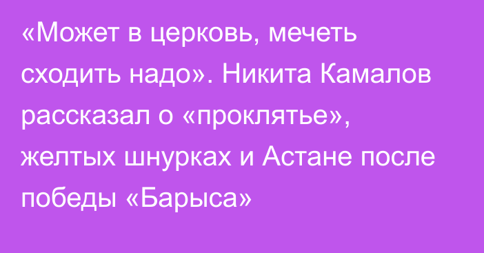 «Может в церковь, мечеть сходить надо». Никита Камалов рассказал о «проклятье», желтых шнурках и Астане после победы «Барыса»