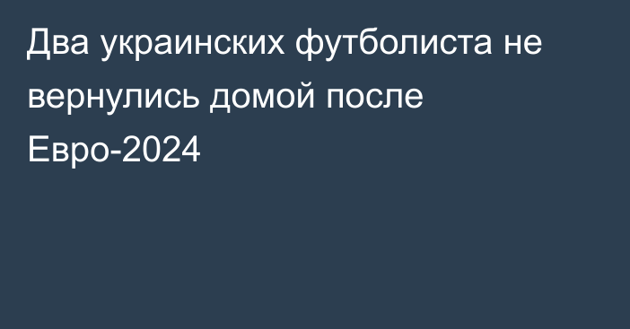 Два украинских футболиста не вернулись домой после Евро-2024