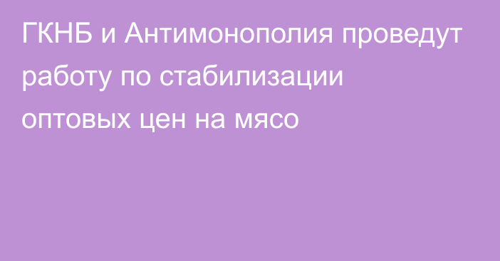 ГКНБ и Антимонополия проведут работу по стабилизации оптовых цен на мясо