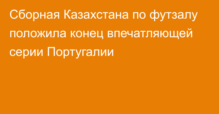 Сборная Казахстана по футзалу положила конец впечатляющей серии Португалии