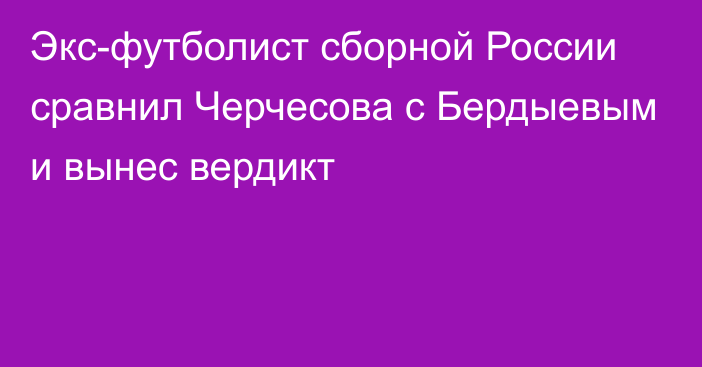 Экс-футболист сборной России сравнил Черчесова с Бердыевым и вынес вердикт