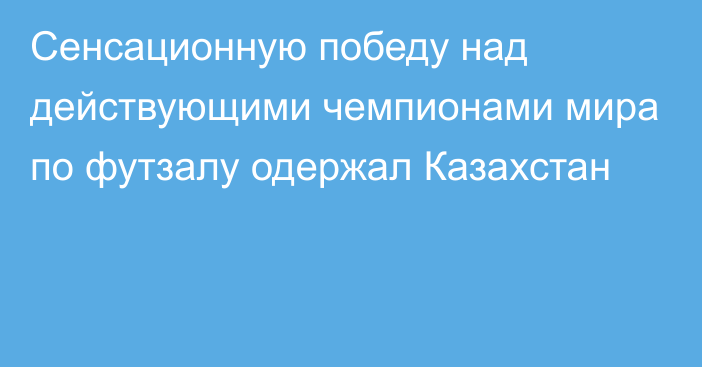 Сенсационную победу над действующими чемпионами мира по футзалу одержал Казахстан