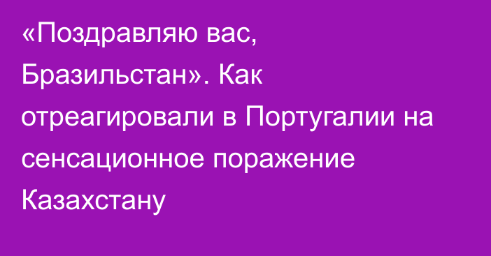 «Поздравляю вас, Бразильстан». Как отреагировали в Португалии на сенсационное поражение Казахстану