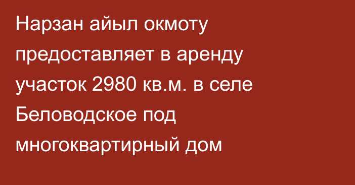 Нарзан айыл окмоту предоставляет в аренду участок 2980 кв.м. в селе Беловодское под многоквартирный дом