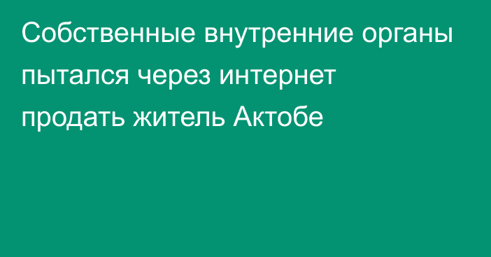 Собственные внутренние органы пытался через интернет продать житель Актобе