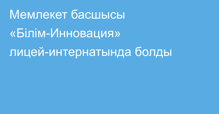 Мемлекет басшысы «Білім-Инновация» лицей-интернатында болды