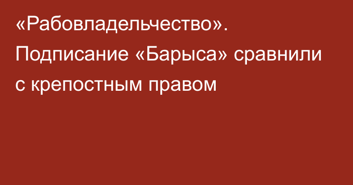 «Рабовладельчество». Подписание «Барыса» сравнили с крепостным правом