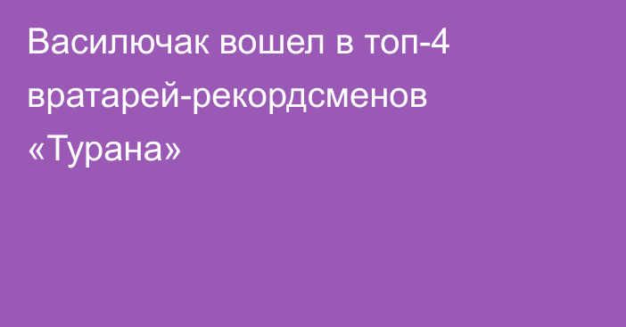 Василючак вошел в топ-4 вратарей-рекордсменов «Турана»