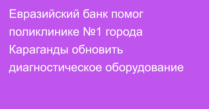 Евразийский банк помог поликлинике №1 города Караганды обновить диагностическое оборудование