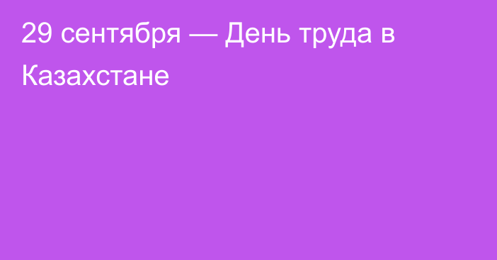 29 сентября — День труда в Казахстане