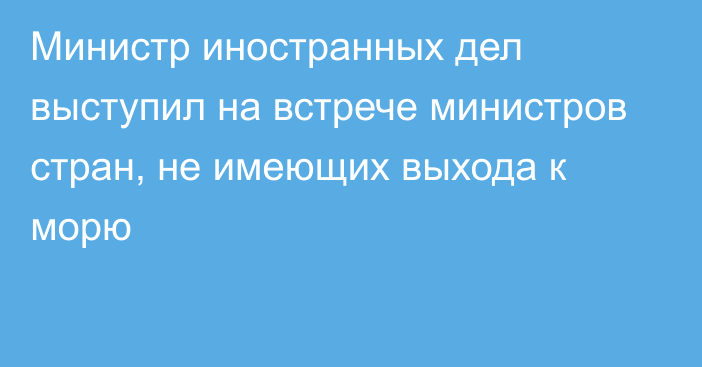 Министр иностранных дел выступил на встрече министров стран, не имеющих выхода к морю