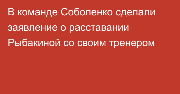 В команде Соболенко сделали заявление о расставании Рыбакиной со своим тренером