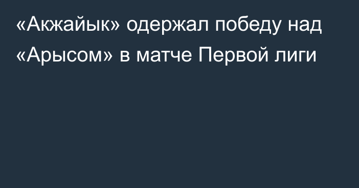 «Акжайык» одержал победу над «Арысом» в матче Первой лиги