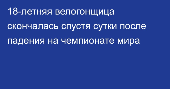 18-летняя велогонщица скончалась спустя сутки после падения на чемпионате мира