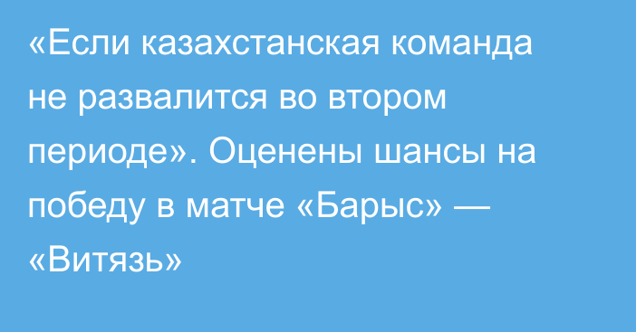 «Если казахстанская команда не развалится во втором периоде». Оценены шансы на победу в матче «Барыс» — «Витязь»