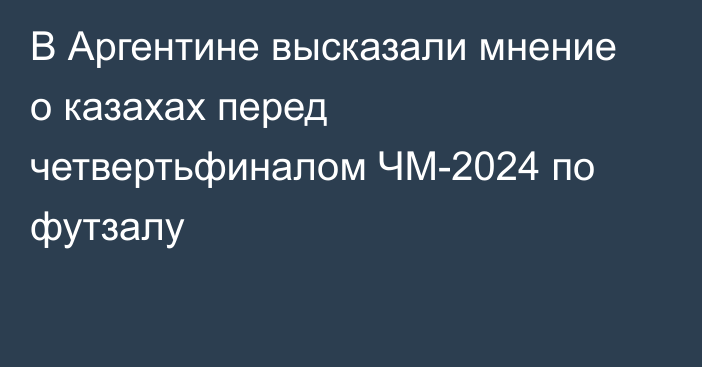 В Аргентине высказали мнение о казахах перед четвертьфиналом ЧМ-2024 по футзалу