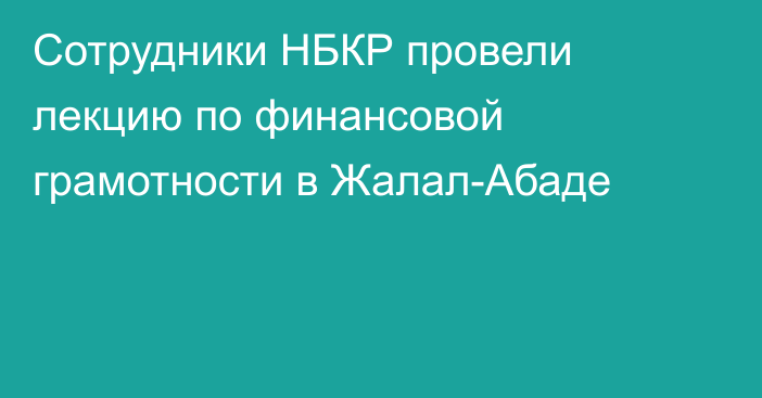 Сотрудники НБКР провели лекцию по финансовой грамотности в Жалал-Абаде