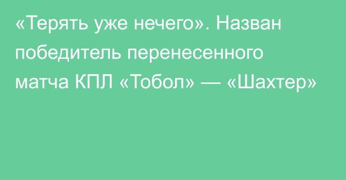 «Терять уже нечего». Назван победитель перенесенного матча КПЛ «Тобол» — «Шахтер»