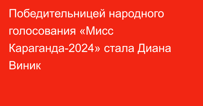 Победительницей народного голосования «Мисс Караганда-2024» стала Диана Виник