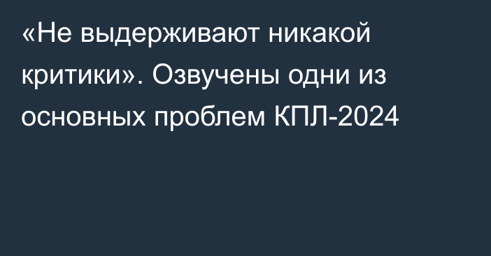 «Не выдерживают никакой критики». Озвучены одни из основных проблем КПЛ-2024