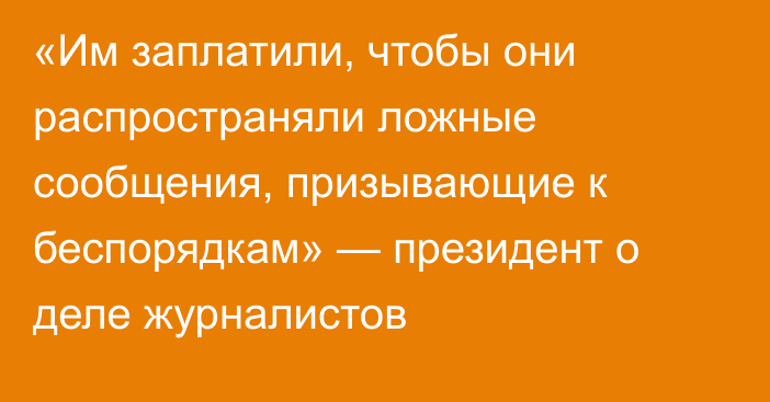 «Им заплатили, чтобы они распространяли ложные сообщения, призывающие к беспорядкам» — президент о деле журналистов