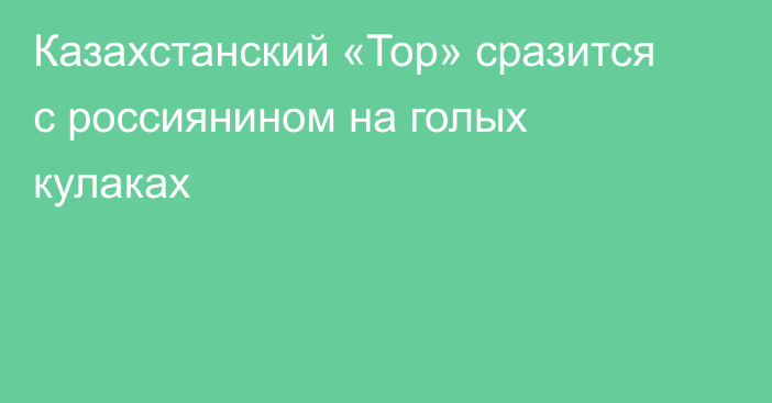 Казахстанский «Тор» сразится с россиянином на голых кулаках