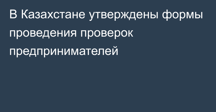 В Казахстане утверждены формы проведения проверок предпринимателей